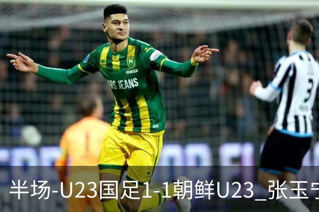 半场-U23国足1-1朝鲜U23 张玉宁头球破门吴曦献助攻毛伟杰染黄
